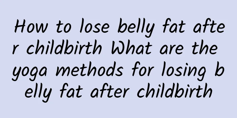 How to lose belly fat after childbirth What are the yoga methods for losing belly fat after childbirth