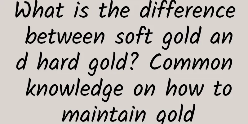 What is the difference between soft gold and hard gold? Common knowledge on how to maintain gold