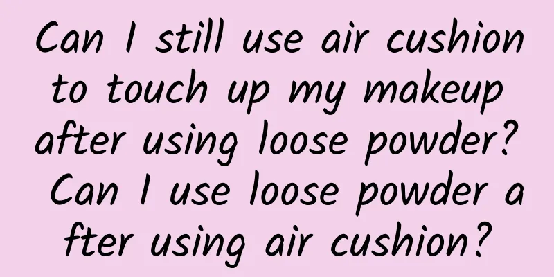 Can I still use air cushion to touch up my makeup after using loose powder? Can I use loose powder after using air cushion?