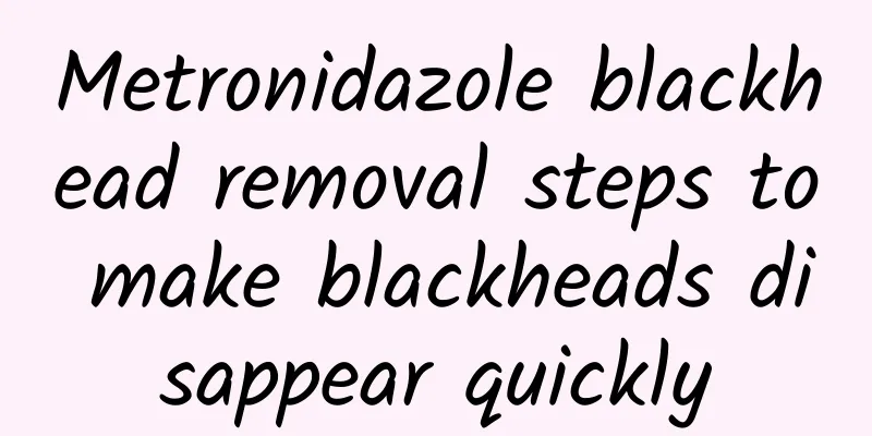 Metronidazole blackhead removal steps to make blackheads disappear quickly