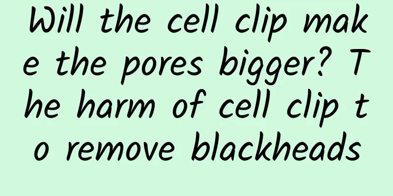 Will the cell clip make the pores bigger? The harm of cell clip to remove blackheads