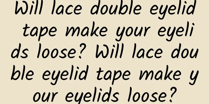 Will lace double eyelid tape make your eyelids loose? Will lace double eyelid tape make your eyelids loose?