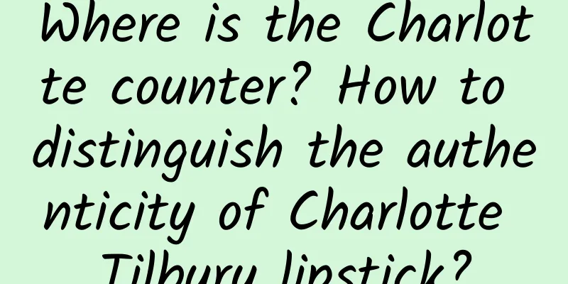 Where is the Charlotte counter? How to distinguish the authenticity of Charlotte Tilbury lipstick?