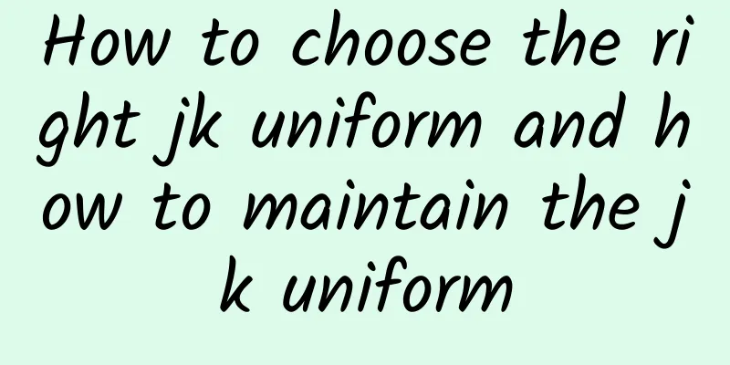 How to choose the right jk uniform and how to maintain the jk uniform