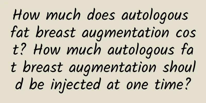 How much does autologous fat breast augmentation cost? How much autologous fat breast augmentation should be injected at one time?