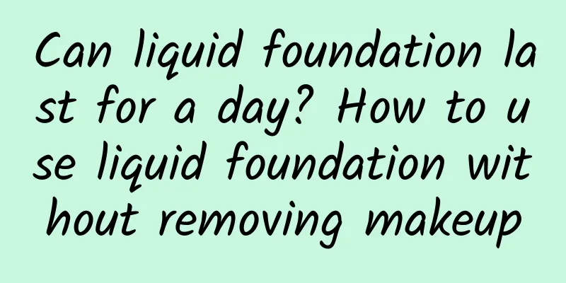 Can liquid foundation last for a day? How to use liquid foundation without removing makeup