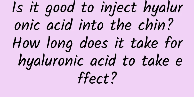 Is it good to inject hyaluronic acid into the chin? How long does it take for hyaluronic acid to take effect?