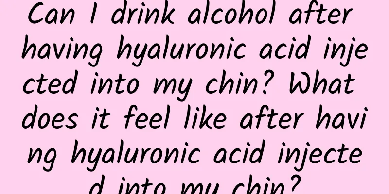 Can I drink alcohol after having hyaluronic acid injected into my chin? What does it feel like after having hyaluronic acid injected into my chin?