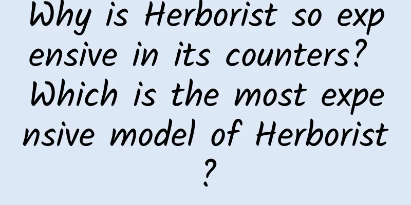 Why is Herborist so expensive in its counters? Which is the most expensive model of Herborist?