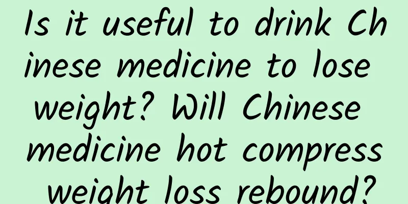 Is it useful to drink Chinese medicine to lose weight? Will Chinese medicine hot compress weight loss rebound?