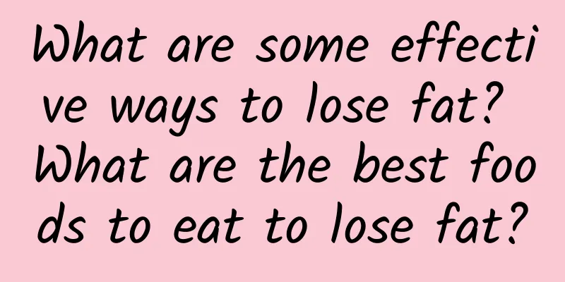 What are some effective ways to lose fat? What are the best foods to eat to lose fat?