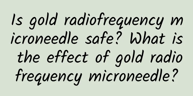 Is gold radiofrequency microneedle safe? What is the effect of gold radiofrequency microneedle?