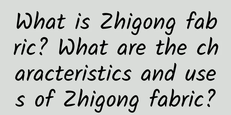 What is Zhigong fabric? What are the characteristics and uses of Zhigong fabric?