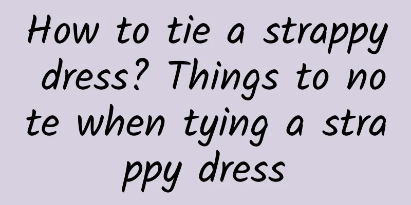 How to tie a strappy dress? Things to note when tying a strappy dress