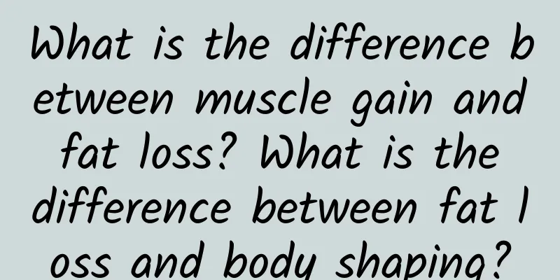 What is the difference between muscle gain and fat loss? What is the difference between fat loss and body shaping?