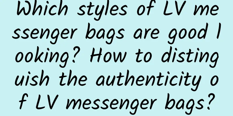 Which styles of LV messenger bags are good looking? How to distinguish the authenticity of LV messenger bags?