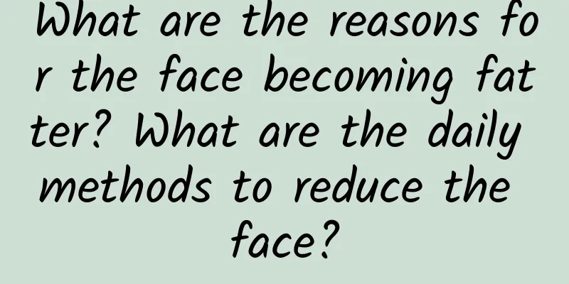 What are the reasons for the face becoming fatter? What are the daily methods to reduce the face?