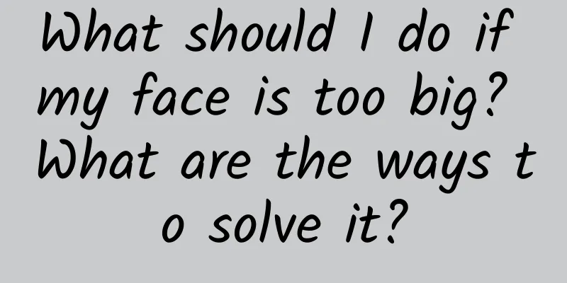 What should I do if my face is too big? What are the ways to solve it?