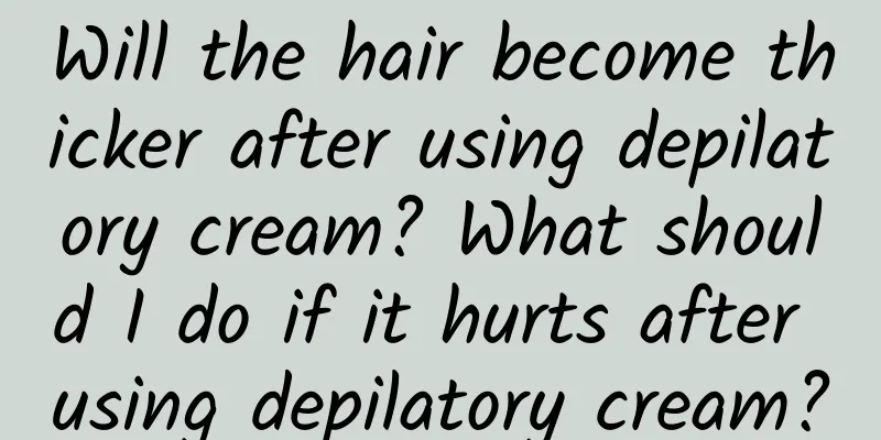 Will the hair become thicker after using depilatory cream? What should I do if it hurts after using depilatory cream?