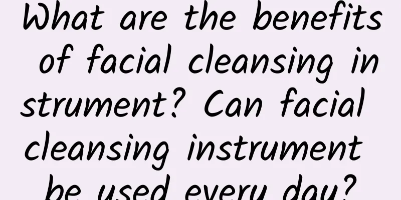 What are the benefits of facial cleansing instrument? Can facial cleansing instrument be used every day?