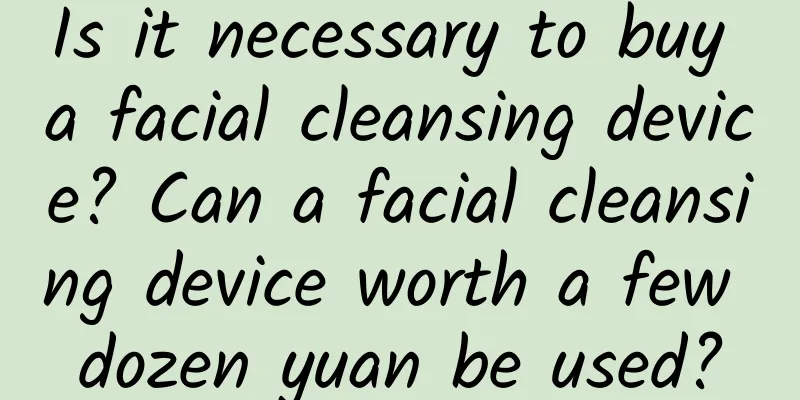Is it necessary to buy a facial cleansing device? Can a facial cleansing device worth a few dozen yuan be used?