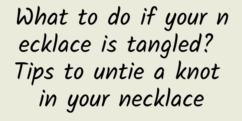 What to do if your necklace is tangled? Tips to untie a knot in your necklace