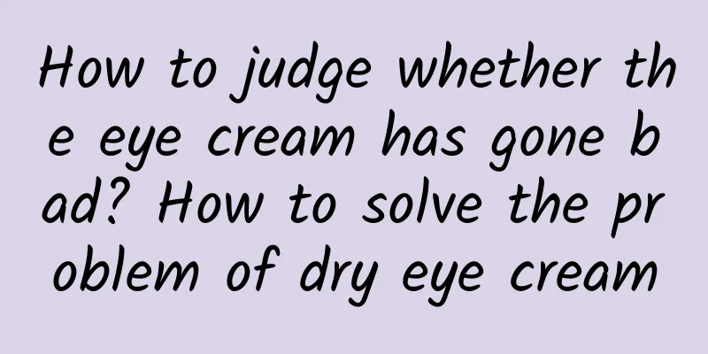 How to judge whether the eye cream has gone bad? How to solve the problem of dry eye cream