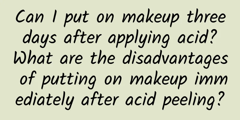 Can I put on makeup three days after applying acid? What are the disadvantages of putting on makeup immediately after acid peeling?