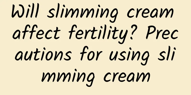 Will slimming cream affect fertility? Precautions for using slimming cream