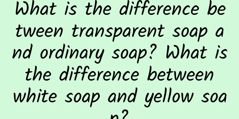 What is the difference between transparent soap and ordinary soap? What is the difference between white soap and yellow soap?