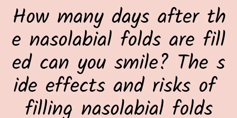How many days after the nasolabial folds are filled can you smile? The side effects and risks of filling nasolabial folds