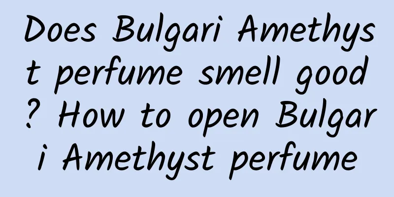 Does Bulgari Amethyst perfume smell good? How to open Bulgari Amethyst perfume