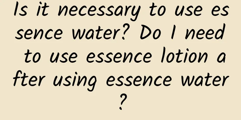 Is it necessary to use essence water? Do I need to use essence lotion after using essence water?