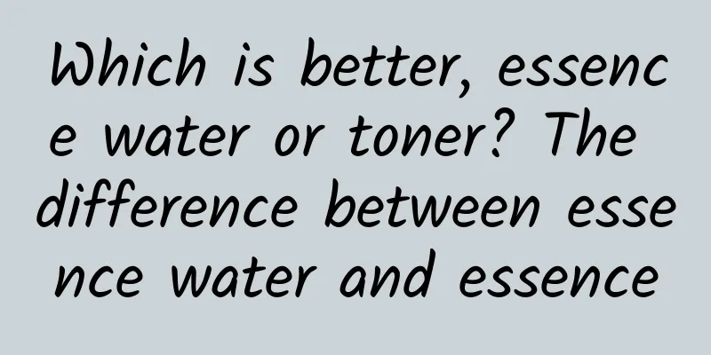Which is better, essence water or toner? The difference between essence water and essence