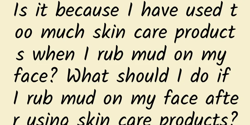 Is it because I have used too much skin care products when I rub mud on my face? What should I do if I rub mud on my face after using skin care products?