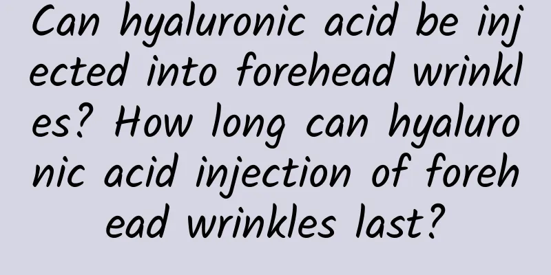 Can hyaluronic acid be injected into forehead wrinkles? How long can hyaluronic acid injection of forehead wrinkles last?