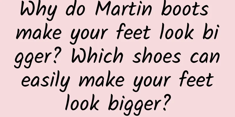 Why do Martin boots make your feet look bigger? Which shoes can easily make your feet look bigger?