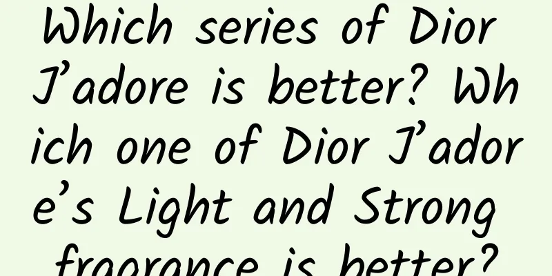 Which series of Dior J’adore is better? Which one of Dior J’adore’s Light and Strong fragrance is better?