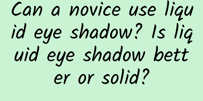 Can a novice use liquid eye shadow? Is liquid eye shadow better or solid?