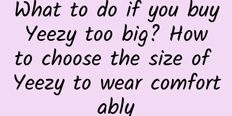 What to do if you buy Yeezy too big? How to choose the size of Yeezy to wear comfortably