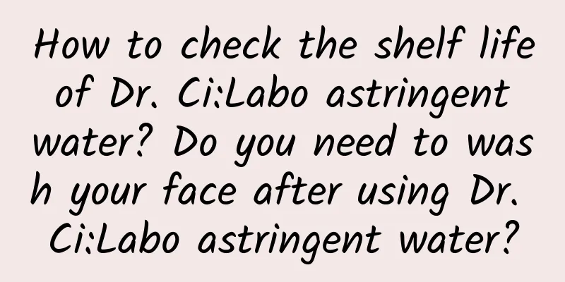 How to check the shelf life of Dr. Ci:Labo astringent water? Do you need to wash your face after using Dr. Ci:Labo astringent water?
