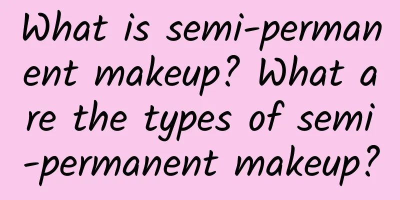 What is semi-permanent makeup? What are the types of semi-permanent makeup?
