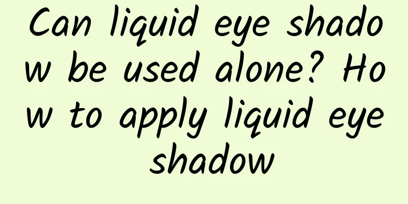 Can liquid eye shadow be used alone? How to apply liquid eye shadow