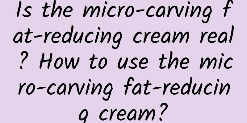 Is the micro-carving fat-reducing cream real? How to use the micro-carving fat-reducing cream?