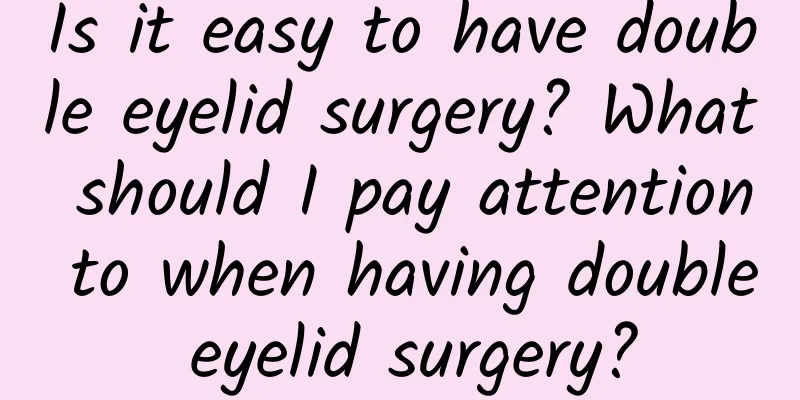 Is it easy to have double eyelid surgery? What should I pay attention to when having double eyelid surgery?