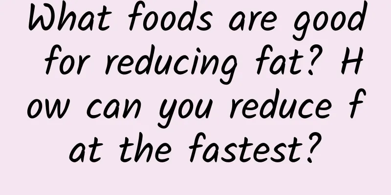 What foods are good for reducing fat? How can you reduce fat the fastest?