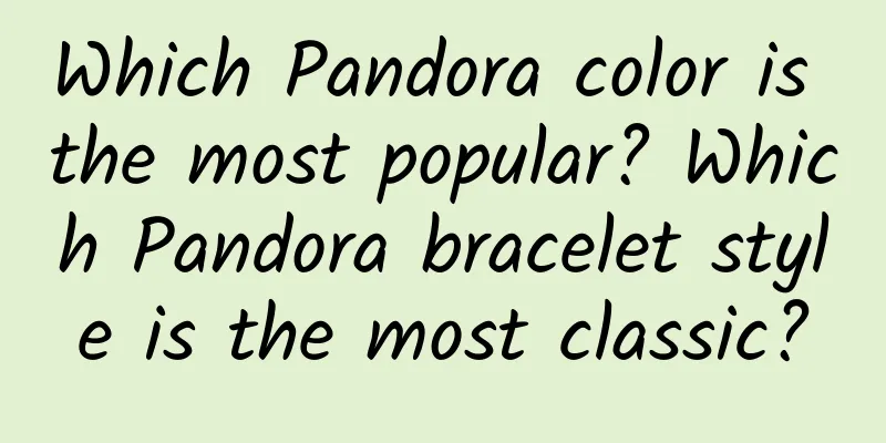 Which Pandora color is the most popular? Which Pandora bracelet style is the most classic?