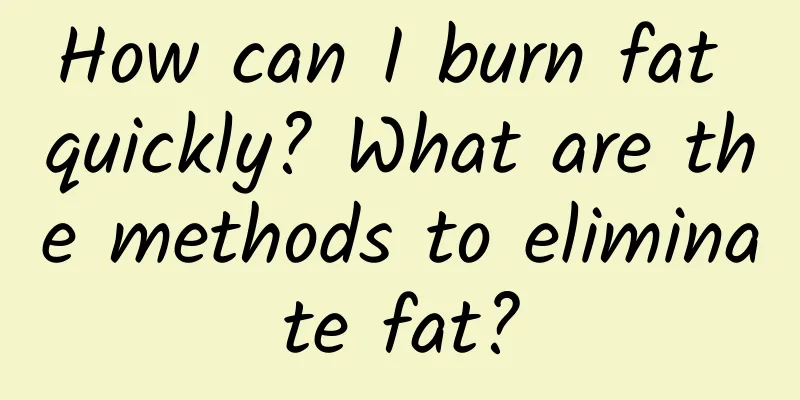 How can I burn fat quickly? What are the methods to eliminate fat?