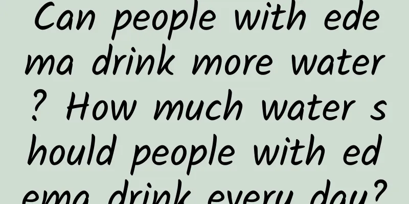 Can people with edema drink more water? How much water should people with edema drink every day?