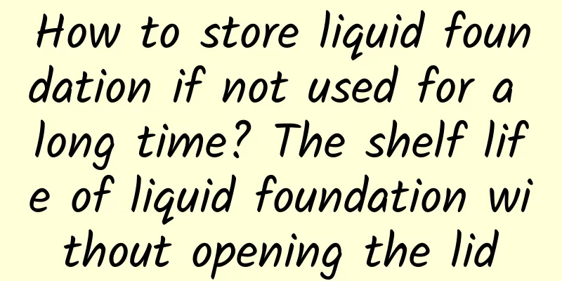 How to store liquid foundation if not used for a long time? The shelf life of liquid foundation without opening the lid